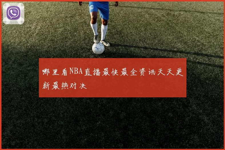 哪里看NBA直播最快最全资讯天天更新最热对决