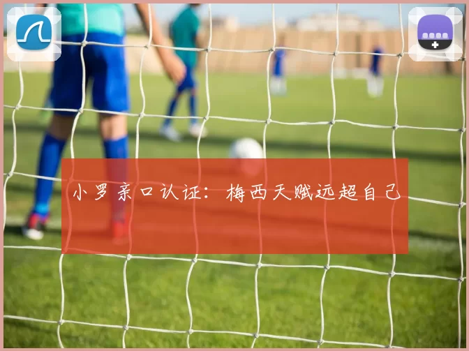 小罗亲口认证：梅西天赋远超自己