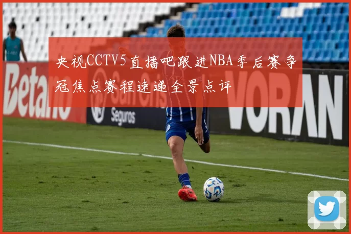 央视CCTV5直播吧跟进NBA季后赛争冠焦点赛程速递全景点评