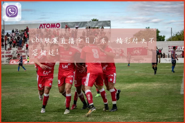 cba联赛直播今日广东，精彩对决不容错过！