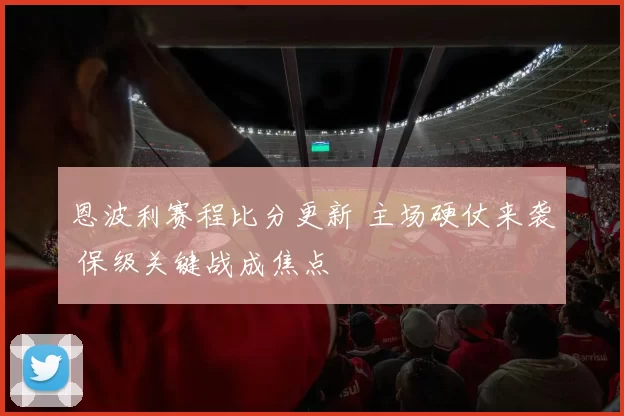 恩波利赛程比分更新 主场硬仗来袭 保级关键战成焦点