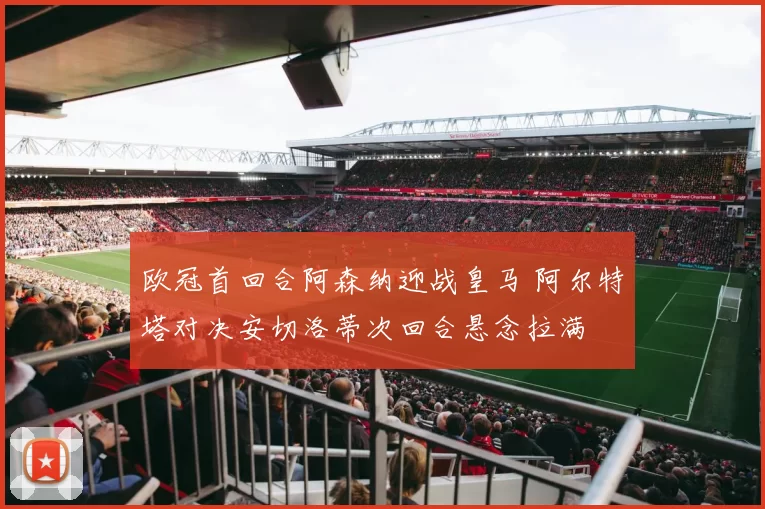 欧冠首回合阿森纳迎战皇马 阿尔特塔对决安切洛蒂次回合悬念拉满