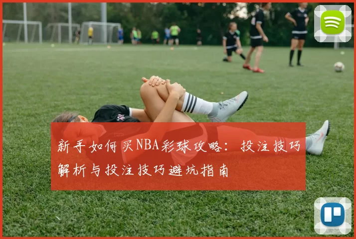 新手如何买NBA彩球攻略:投注技巧解析与投注技巧避坑指南