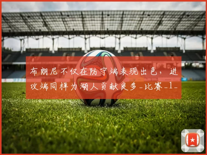 布朗尼不仅在防守端表现出色，进攻端同样为湖人贡献良多_比赛_1_NBA