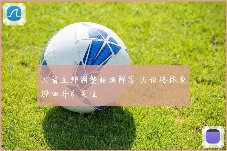 火箭主帅调整轮换阵容 杰伦格林表现回升引关注