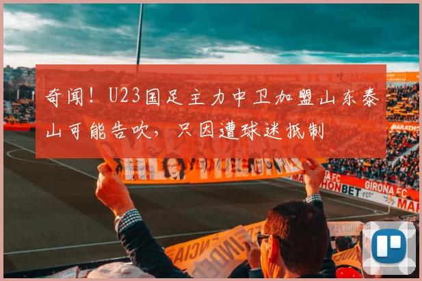 奇闻！U23国足主力中卫加盟山东泰山可能告吹，只因遭球迷抵制