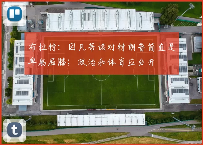 布拉特：因凡蒂诺对特朗普简直是卑躬屈膝；政治和体育应分开