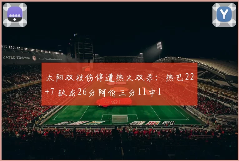 太阳双核伤停遭热火双杀：热巴22+7 狄龙26分阿伦三分11中1