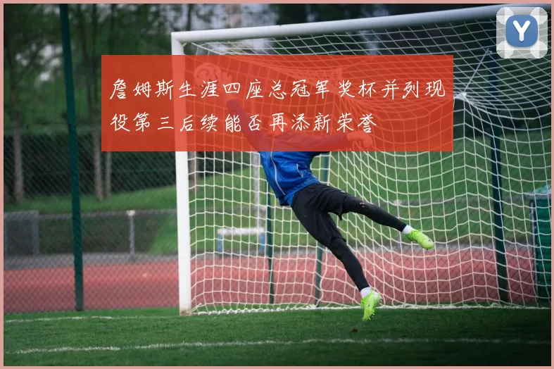 詹姆斯生涯四座总冠军奖杯并列现役第三后续能否再添新荣誉