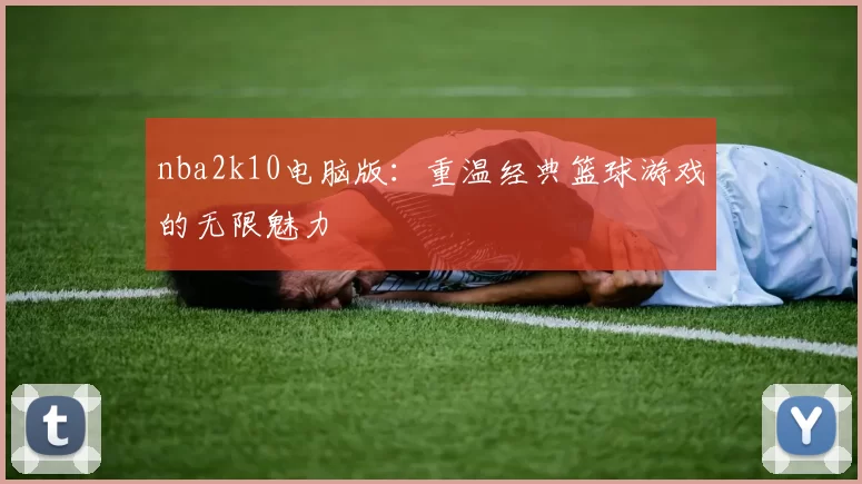 nba2k10电脑版：重温经典篮球游戏的无限魅力