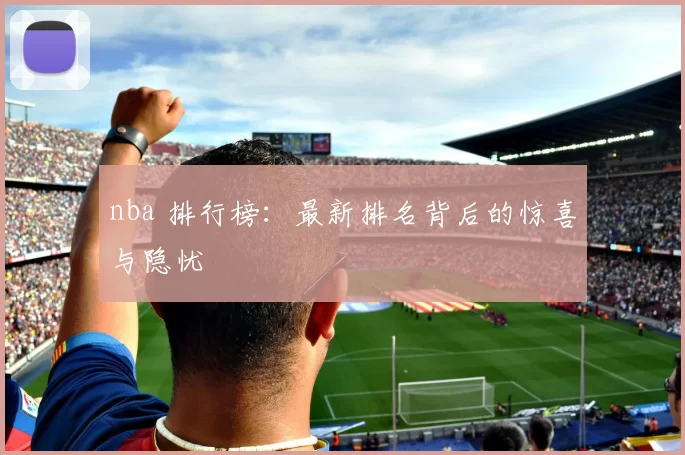 nba 排行榜：最新排名背后的惊喜与隐忧