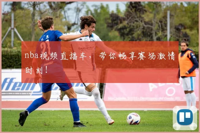 nba视频直播车，带你畅享赛场激情时刻！