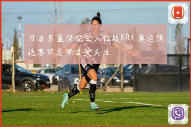 日本男篮现役三人征战NBA 奥运预选赛阵容深度受关注
