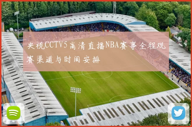 央视CCTV5高清直播NBA赛事全程观赛渠道与时间安排