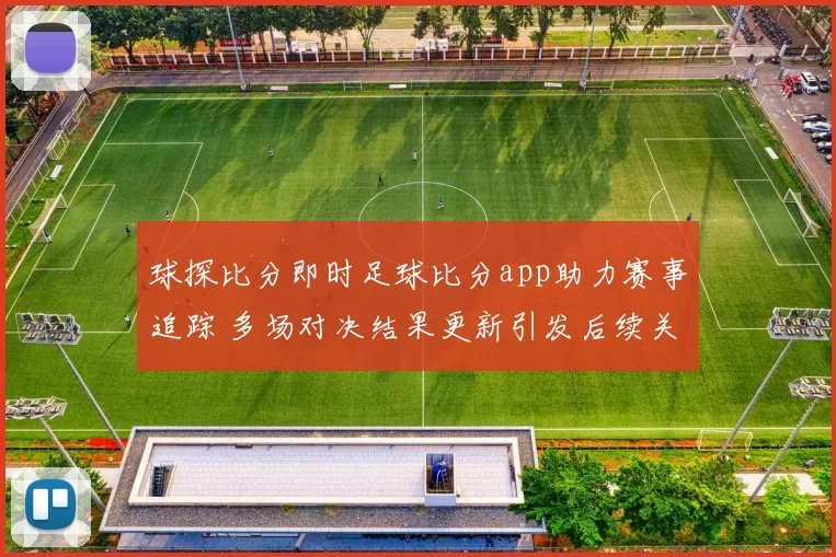 球探比分即时足球比分app助力赛事追踪 多场对决结果更新引发后续关注