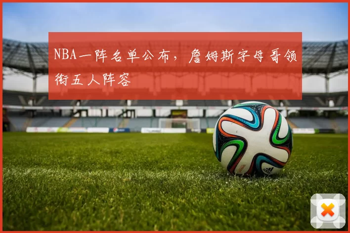 NBA一阵名单公布，詹姆斯字母哥领衔五人阵容