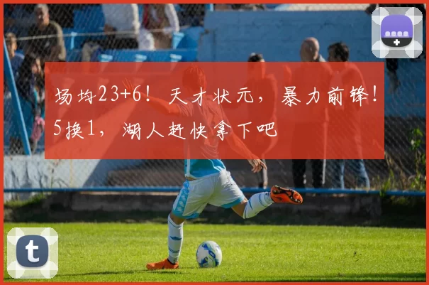 场均23+6！天才状元，暴力前锋！5换1，湖人赶快拿下吧
