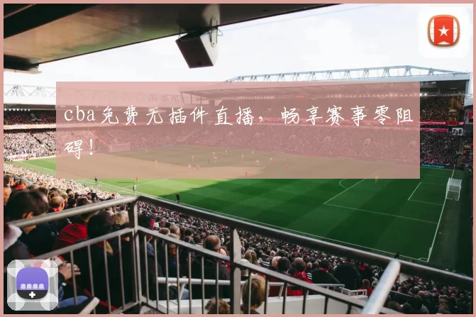 cba免费无插件直播,畅享赛事零阻碍!