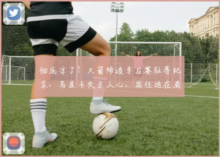 彻底凉了！火箭缔造季后赛耻辱纪录，乌度卡失去人心，离任迫在眉睫_球员_1_NBA