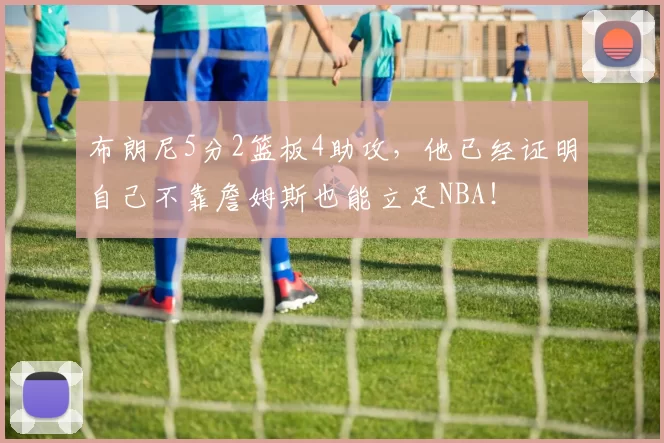 布朗尼5分2篮板4助攻，他已经证明自己不靠詹姆斯也能立足NBA！