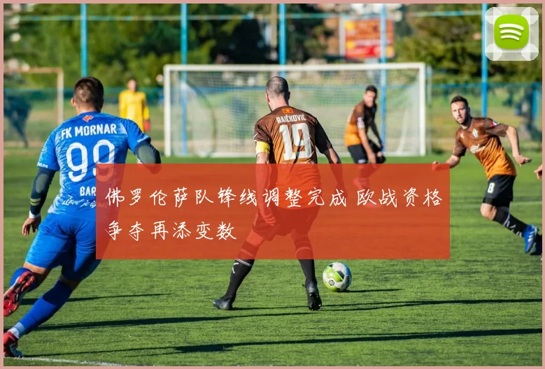 佛罗伦萨队锋线调整完成 欧战资格争夺再添变数