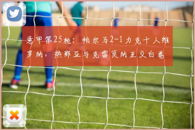 意甲第25轮：帕尔马2-1力克十人维罗纳，热那亚与克雷莫纳互交白卷