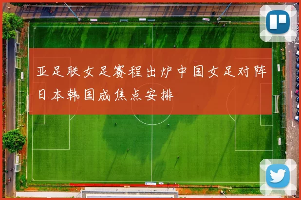 亚足联女足赛程出炉中国女足对阵日本韩国成焦点安排