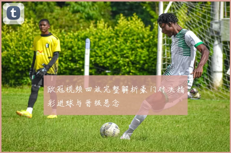 欧冠视频回放完整解析豪门对决精彩进球与晋级悬念