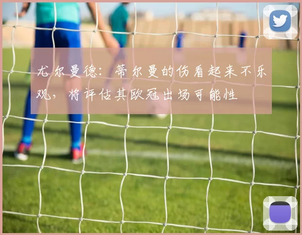 尤尔曼德：蒂尔曼的伤看起来不乐观，将评估其欧冠出场可能性