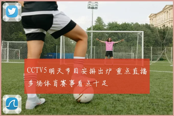 CCTV5明天节目安排出炉 重点直播多场体育赛事看点十足