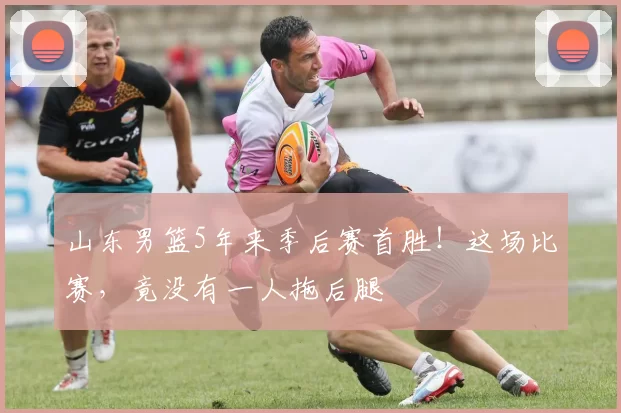 山东男篮5年来季后赛首胜！这场比赛，竟没有一人拖后腿