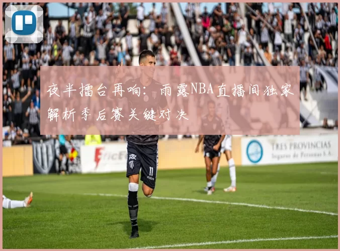 夜半擂台再响：雨露NBA直播间独家解析季后赛关键对决
