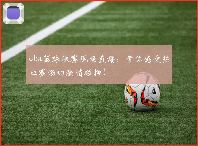 cba篮球联赛现场直播，带你感受热血赛场的激情碰撞！