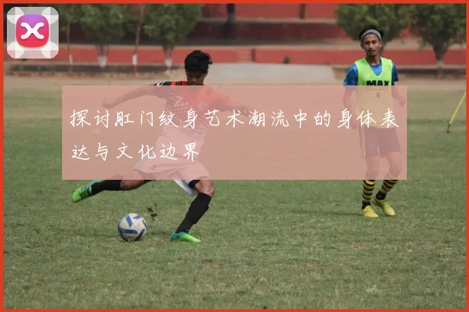 探讨肛门纹身艺术潮流中的身体表达与文化边界