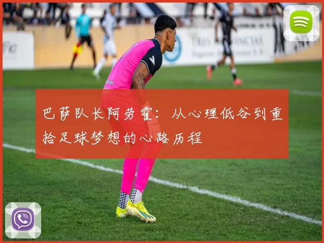 巴萨队长阿劳霍：从心理低谷到重拾足球梦想的心路历程