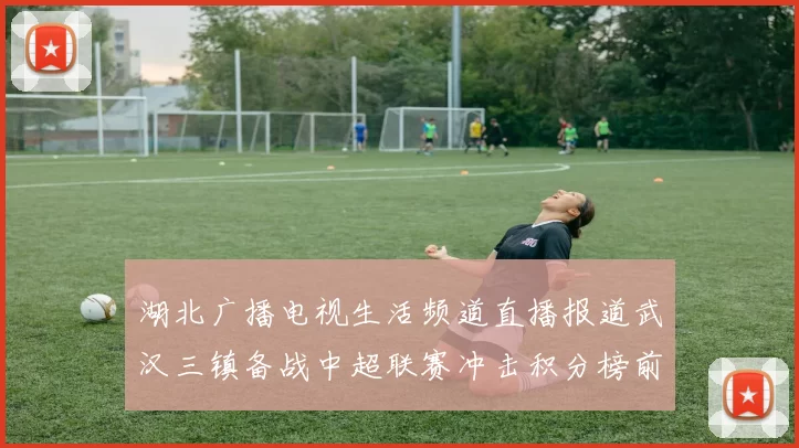 湖北广播电视生活频道直播报道武汉三镇备战中超联赛冲击积分榜前列