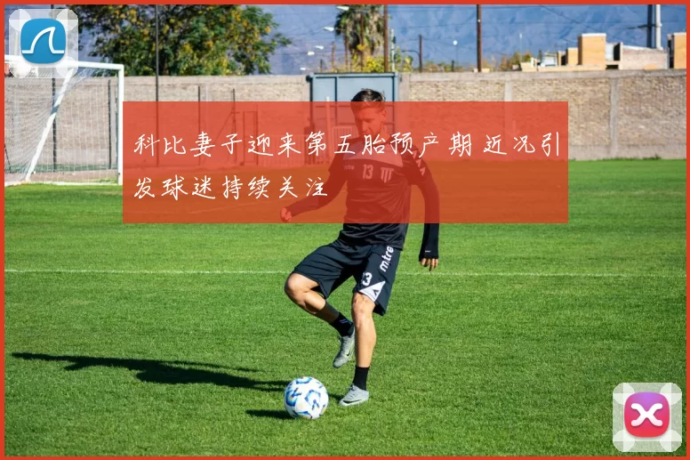 科比妻子迎来第五胎预产期 近况引发球迷持续关注