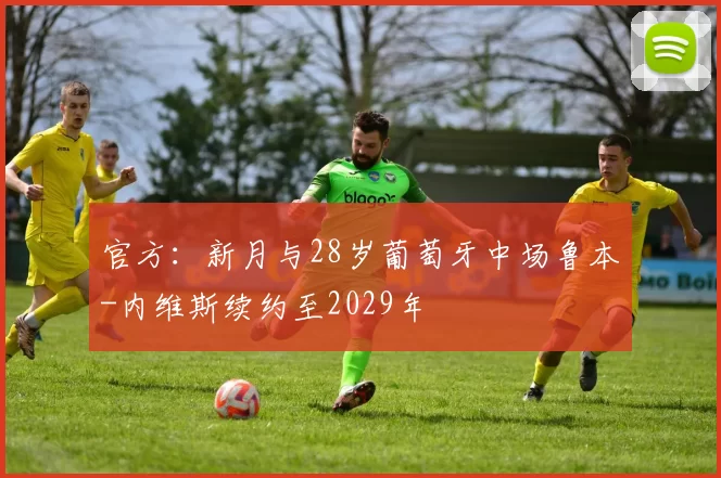 官方：新月与28岁葡萄牙中场鲁本-内维斯续约至2029年