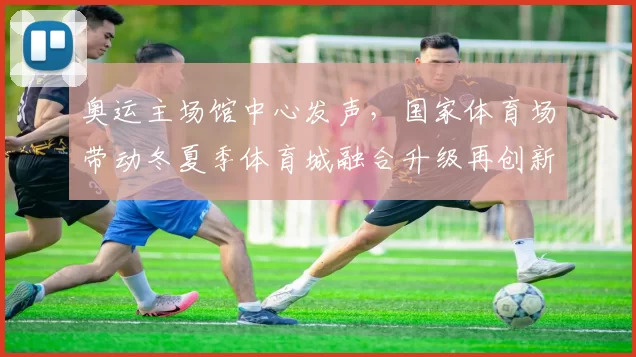 奥运主场馆中心发声，国家体育场带动冬夏季体育城融合升级再创新