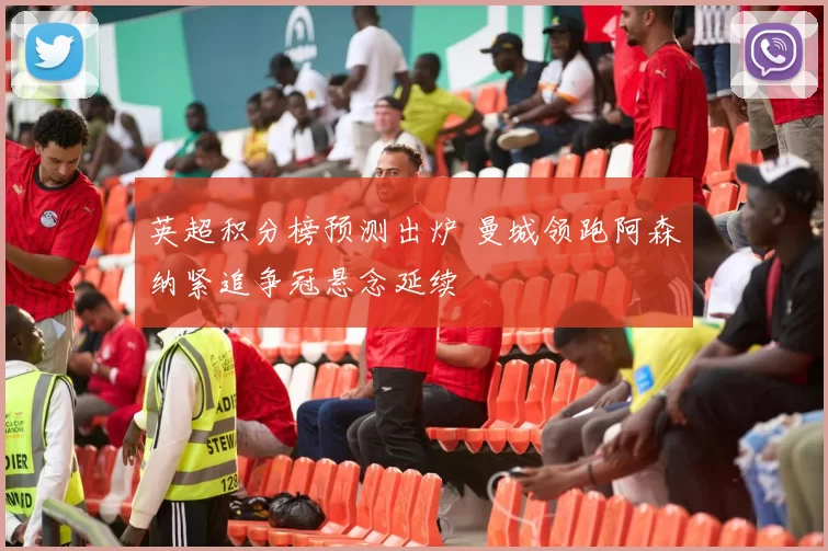 英超积分榜预测出炉 曼城领跑阿森纳紧追争冠悬念延续