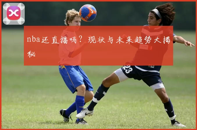 nba还直播吗？现状与未来趋势大揭秘