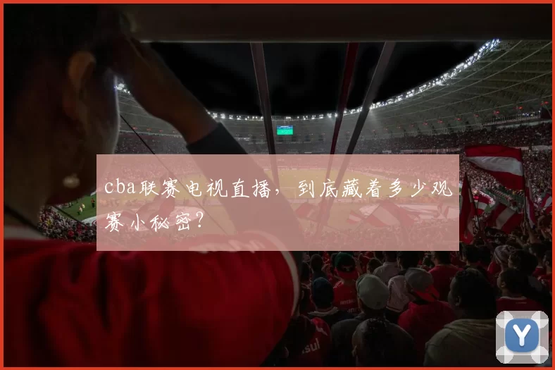 cba联赛电视直播,到底藏着多少观赛小秘密?