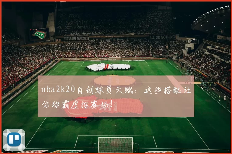 nba2k20自创球员天赋,这些搭配让你称霸虚拟赛场!