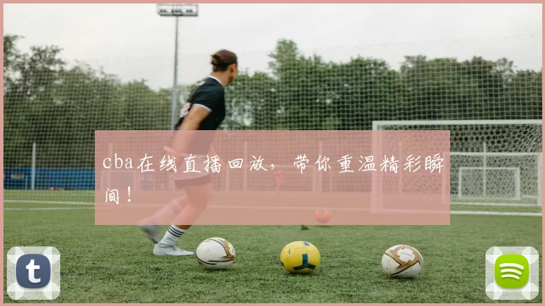 cba在线直播回放，带你重温精彩瞬间！