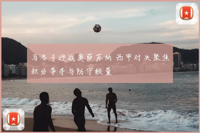 马洛卡迎战奥萨苏纳 西甲对决聚焦积分争夺与防守较量