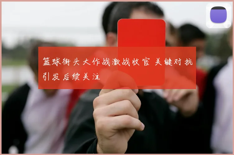 篮球街头大作战激战收官 关键对抗引发后续关注