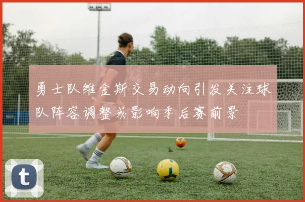 勇士队维金斯交易动向引发关注球队阵容调整或影响季后赛前景