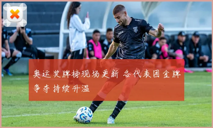 奥运奖牌榜现场更新 各代表团金牌争夺持续升温