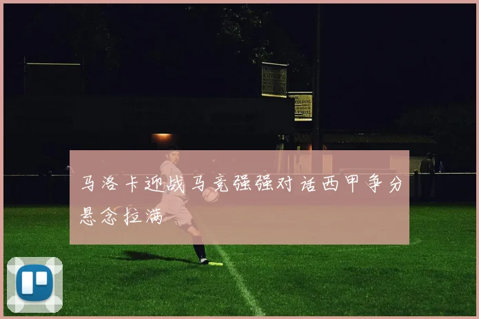 马洛卡迎战马竞强强对话西甲争分悬念拉满