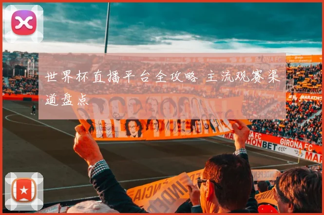世界杯直播平台全攻略 主流观赛渠道盘点